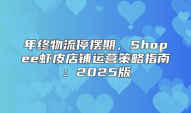 年终物流停摆期，Shopee虾皮店铺运营策略指南：2025版