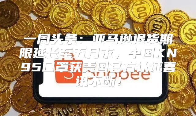 一周头条：亚马逊退货期限延长至五月末，中国KN95口罩获美国官方认证喜讯不断！