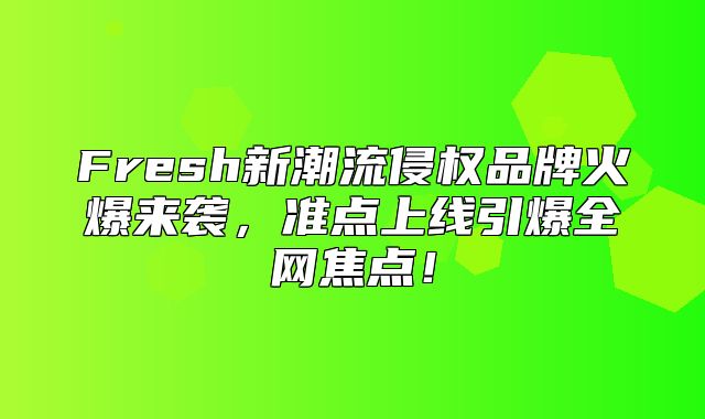 Fresh新潮流侵权品牌火爆来袭，准点上线引爆全网焦点！