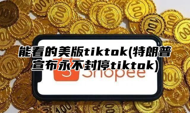 能看的美版tiktok(特朗普宣布永不封停tiktok)