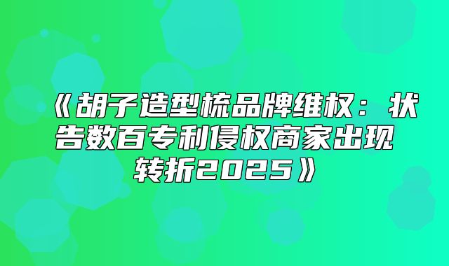 胡子造型梳品牌维权：状告数百专利侵权商家出现转折2025