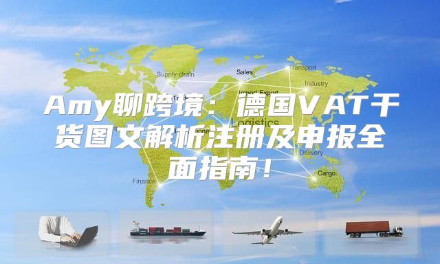 Amy聊跨境：德国VAT干货图文解析注册及申报全面指南！
