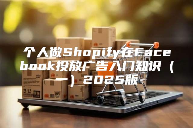 个人做Shopify在Facebook投放广告入门知识一2025版
