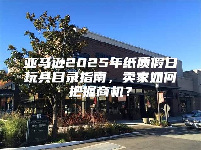 亚马逊2025年纸质假日玩具目录指南，卖家如何把握商机？