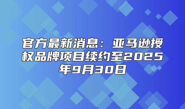 官方最新消息：亚马逊授权品牌项目续约至2025年9月30日