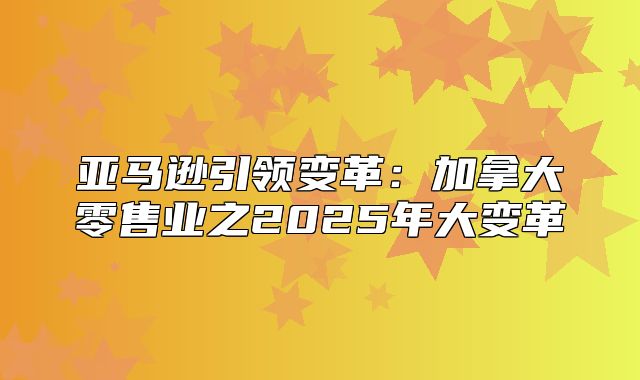 亚马逊引领变革：加拿大零售业之2025年大变革