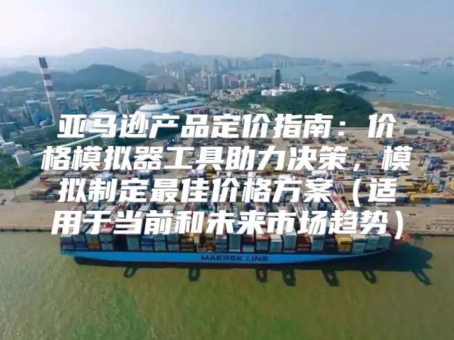 亚马逊产品定价指南：价格模拟器工具助力决策，模拟制定最佳价格方案适用于当前和未来市场趋势