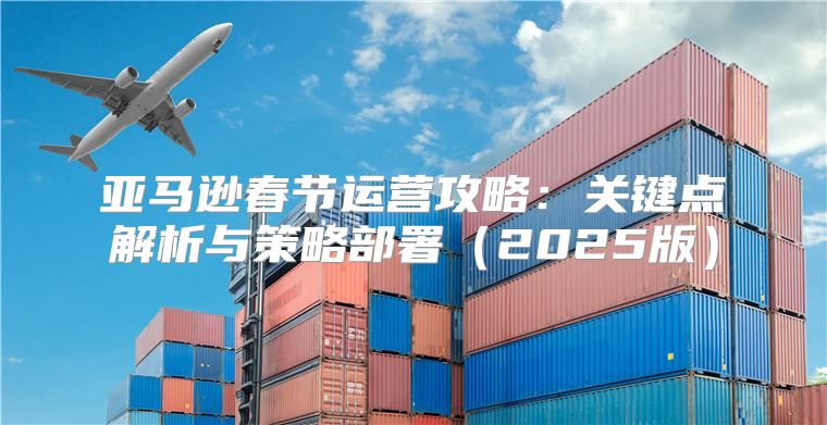 亚马逊春节运营攻略：关键点解析与策略部署2025版