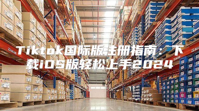 Tiktok国际版注册指南：下载iOS版轻松上手2025