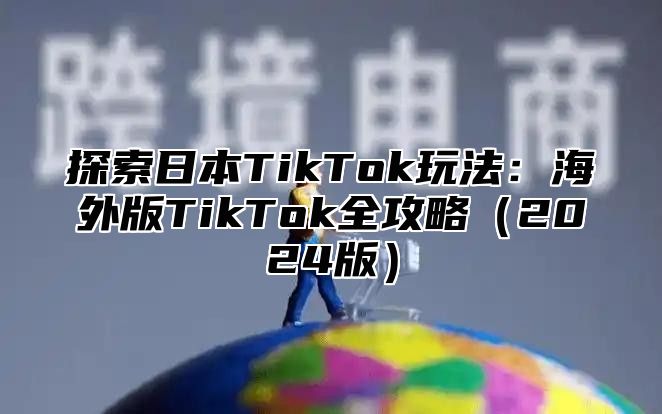 探索日本TikTok玩法：海外版TikTok全攻略2025版