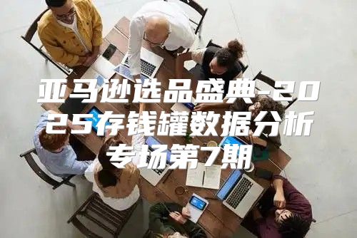 亚马逊选品盛典-2025存钱罐数据分析专场第7期