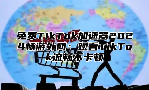 免费TikTok加速器2025畅游外网：观看TikTok流畅不卡顿