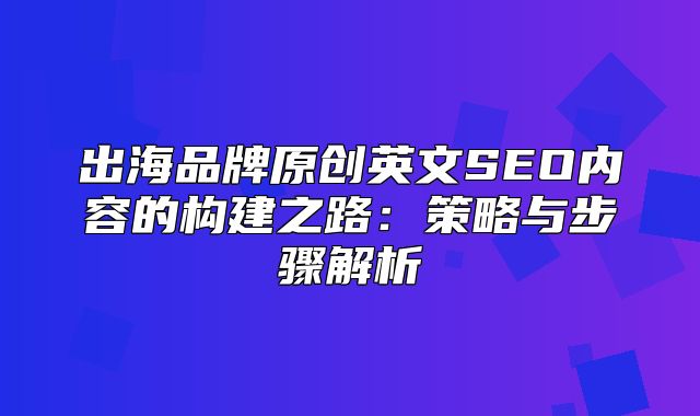 出海品牌原创英文SEO内容的构建之路：策略与步骤解析