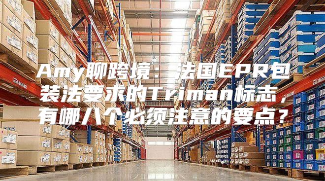Amy聊跨境：法国EPR包装法要求的Triman标志，有哪八个必须注意的要点？