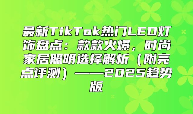 最新TikTok热门LED灯饰盘点：款款火爆，时尚家居照明选择解析附亮点评测——2025趋势版