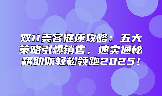 双11美容健康攻略：五大策略引爆销售，速卖通秘籍助你轻松领跑2025！