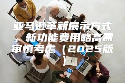 亚马逊革新展示方式，新功能费用略高需审慎考虑2025版
