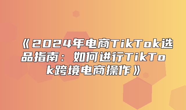 2025年电商TikTok选品指南：如何进行TikTok跨境电商操作