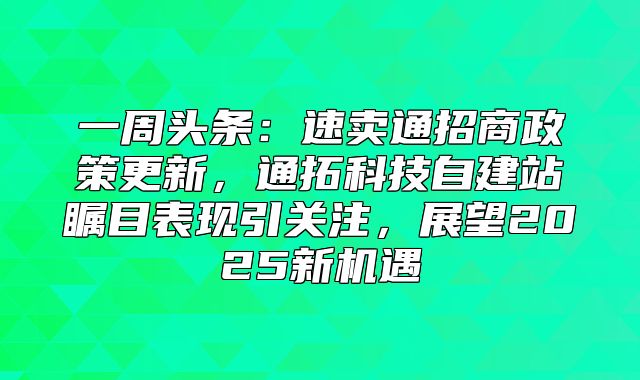 一周头条：速卖通招商政策更新，通拓科技自建站瞩目表现引关注，展望2025新机遇