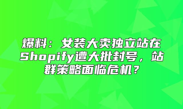 爆料：女装大卖独立站在Shopify遭大批封号，站群策略面临危机？