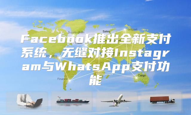 Facebook推出全新支付系统，无缝对接Instagram与WhatsApp支付功能