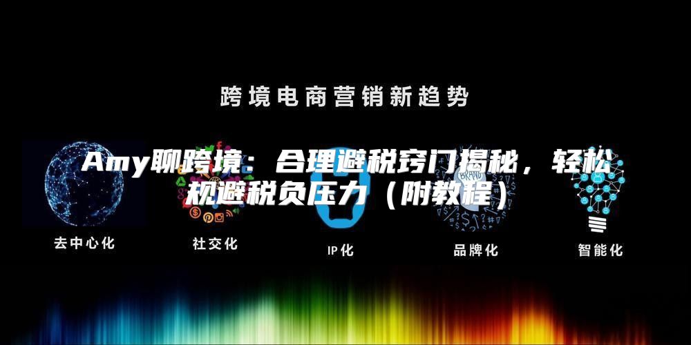 Amy聊跨境：合理避税窍门揭秘，轻松规避税负压力附教程