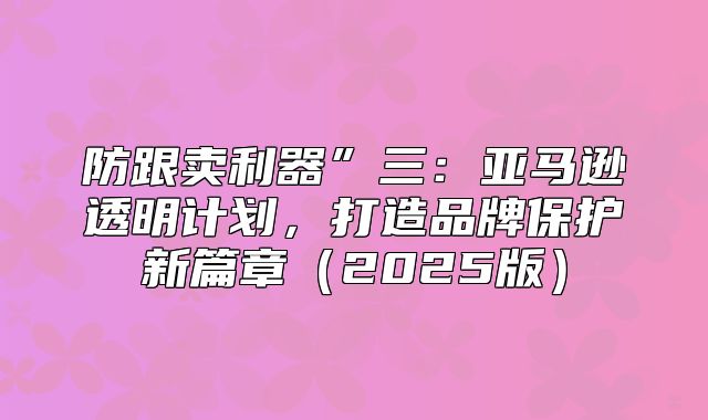 防跟卖利器”三：亚马逊透明计划，打造品牌保护新篇章2025版