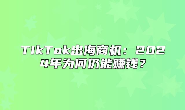 TikTok出海商机：2025年为何仍能赚钱？