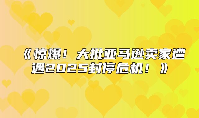 惊爆！大批亚马逊卖家遭遇2025封停危机！