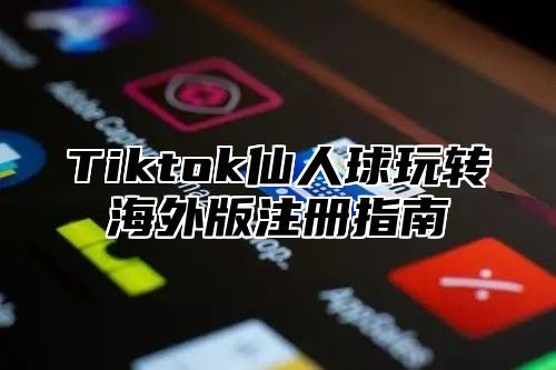 Tiktok仙人球玩转海外版注册指南