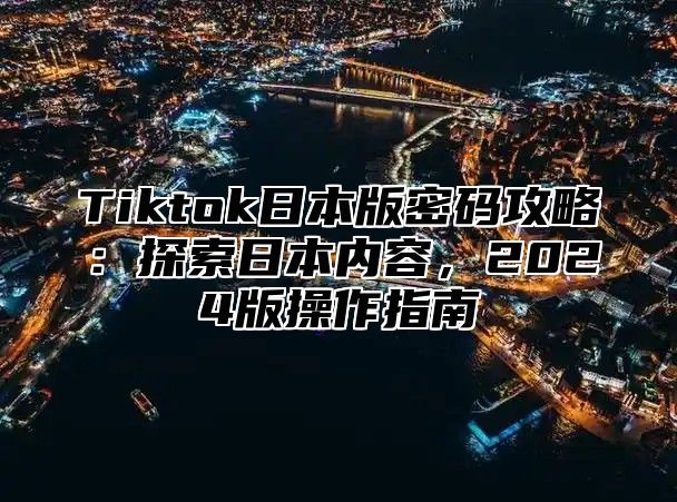 Tiktok日本版密码攻略：探索日本内容，2025版操作指南