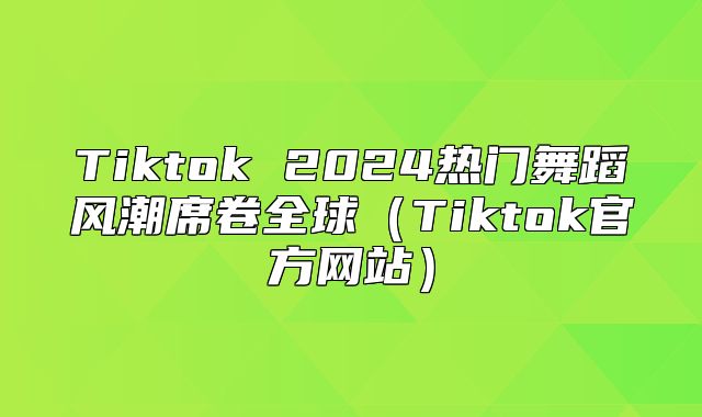 Tiktok 2025热门舞蹈风潮席卷全球Tiktok官方网站