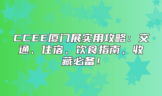 CCEE厦门展实用攻略：交通、住宿、饮食指南，收藏必备！