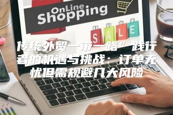 传统外贸一带一路”践行者的机遇与挑战：订单无忧但需规避几大风险