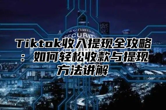 Tiktok收入提现全攻略：如何轻松收款与提现方法讲解