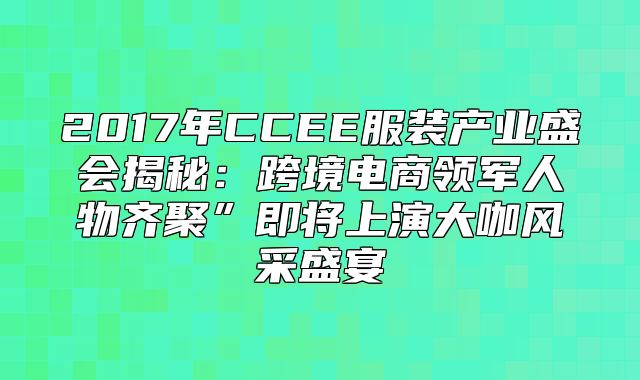 2017年CCEE服装产业盛会揭秘：跨境电商领军人物齐聚”即将上演大咖风采盛宴