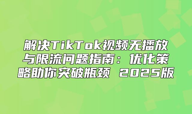 解决TikTok视频无播放与限流问题指南：优化策略助你突破瓶颈 2025版
