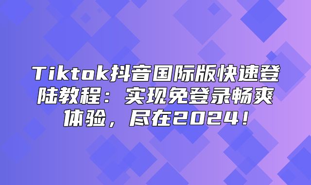 Tiktok抖音国际版快速登陆教程：实现免登录畅爽体验，尽在2025！