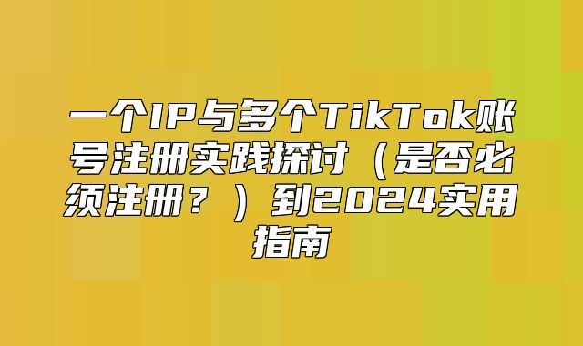 一个IP与多个TikTok账号注册实践探讨是否必须注册？到2025实用指南