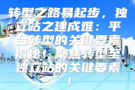 转型之路易起步，独立站之建成难：平台转型的关键要素揭秘！聚焦转型至独立站的关键要素！