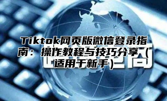Tiktok网页版微信登录指南：操作教程与技巧分享适用于新手