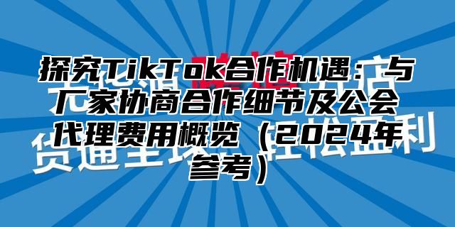 探究TikTok合作机遇：与厂家协商合作细节及公会代理费用概览2025年参考