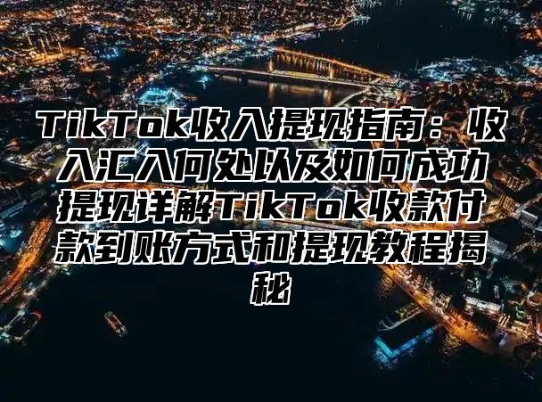 TikTok收入提现指南：收入汇入何处以及如何成功提现详解TikTok收款付款到账方式和提现教程揭秘