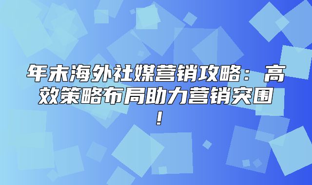 年末海外社媒营销攻略：高效策略布局助力营销突围！