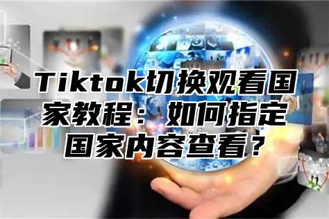 Tiktok切换观看国家教程：如何指定国家内容查看？