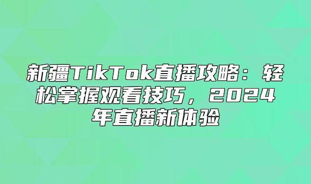 新疆TikTok直播攻略：轻松掌握观看技巧，2025年直播新体验
