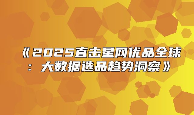 2025直击星网优品全球：大数据选品趋势洞察