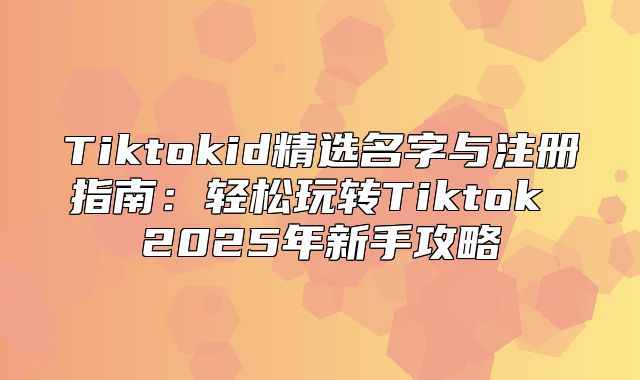 Tiktokid精选名字与注册指南：轻松玩转Tiktok 2025年新手攻略