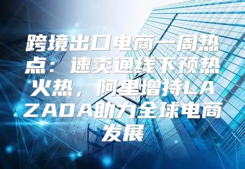 跨境出口电商一周热点：速卖通线下预热火热，阿里增持LAZADA助力全球电商发展
