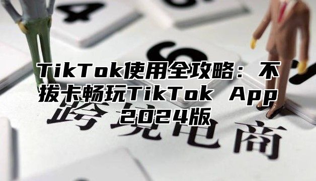 TikTok使用全攻略：不拔卡畅玩TikTok App 2025版